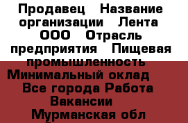 Продавец › Название организации ­ Лента, ООО › Отрасль предприятия ­ Пищевая промышленность › Минимальный оклад ­ 1 - Все города Работа » Вакансии   . Мурманская обл.,Оленегорск г.